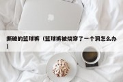 撕破的篮球裤（篮球裤被烧穿了一个洞怎么办）