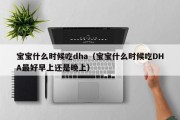 宝宝什么时候吃dha（宝宝什么时候吃DHA最好早上还是晚上）
