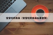 宝宝吐奶有血（宝宝吐奶有血丝要警惕）