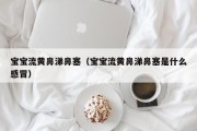 宝宝流黄鼻涕鼻塞（宝宝流黄鼻涕鼻塞是什么感冒）