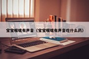 宝宝喉咙有声音（宝宝喉咙有声音吃什么药）