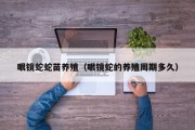 眼镜蛇蛇苗养殖（眼镜蛇的养殖周期多久）
