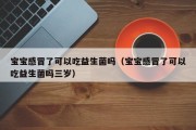 宝宝感冒了可以吃益生菌吗（宝宝感冒了可以吃益生菌吗三岁）