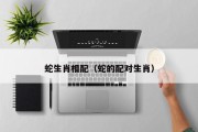蛇生肖相配（蛇的配对生肖）