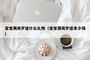 宝宝满周岁送什么礼物（宝宝满周岁送多少钱）