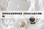 怎样生出五官漂亮宝宝（孕妇吃什么胎儿更聪明）