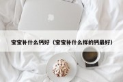 宝宝补什么钙好（宝宝补什么样的钙最好）
