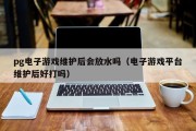 pg电子游戏维护后会放水吗（电子游戏平台维护后好打吗）