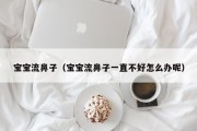 宝宝流鼻子（宝宝流鼻子一直不好怎么办呢）