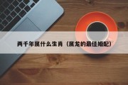 两千年属什么生肖（属龙的最佳婚配）