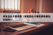 宝宝在肚子里趴着（宝宝在肚子里趴着能看出性别吗?）
