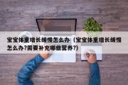 宝宝体重增长缓慢怎么办（宝宝体重增长缓慢怎么办?需要补充哪些营养?）