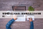 宝宝嘴巴边上长水泡（宝宝嘴巴边上长水泡图片）