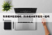 生肖相冲能结婚吗（生肖相冲就不能在一起吗）