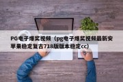 PG电子爆奖视频（pg电子爆奖视频最新安苹果稳定复古718版版本稳定cc）