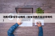 泡腾片宝宝可以喝吗（宝宝泡腾片能经常喝吗）