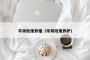 平阴玫瑰养殖（平阴玫瑰养护）