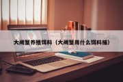 大闸蟹养殖饵料（大闸蟹用什么饵料捕）