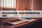 苏州大学研究生部（苏州大学研究生招生专业目录）