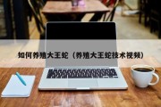 如何养殖大王蛇（养殖大王蛇技术视频）