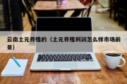 云南土元养殖的（土元养殖利润怎么样市场前景）