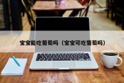 宝宝能吃葡萄吗（宝宝可吃葡萄吗）