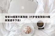 宝宝38度算不算发烧（六岁宝宝发烧39度反复退不下去）