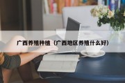 广西养殖种植（广西地区养殖什么好）