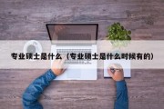 专业硕士是什么（专业硕士是什么时候有的）